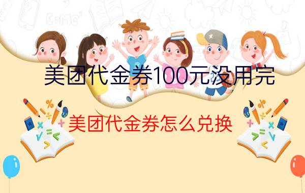 美团代金券100元没用完 美团代金券怎么兑换？